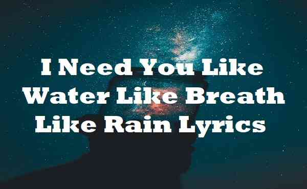 I Need You Like Water Like Breath Like Rain Lyrics