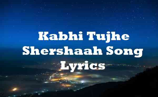 Kabhi Tujhe Shershaah Song Lyrics