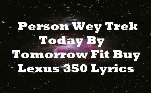 Person Wey Trek Today By Tomorrow Fit Buy Lexus 350 Lyrics