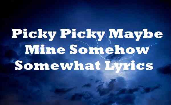 Picky Picky Maybe Mine Somehow Somewhat Lyrics