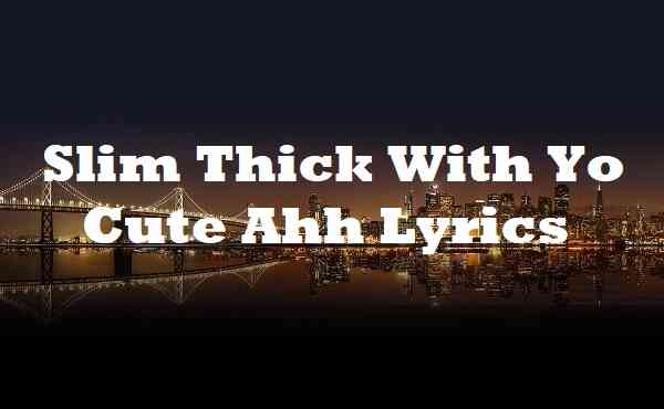 Slim Thick With Yo Cute Ahh Lyrics