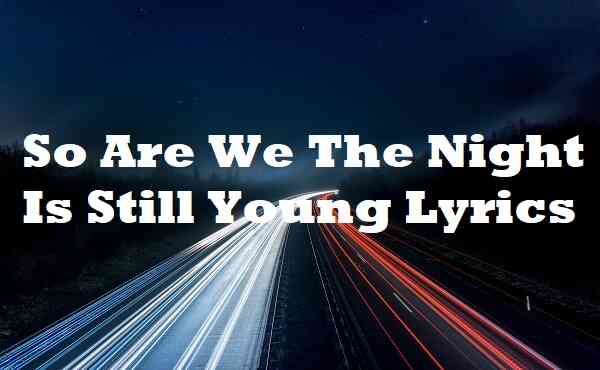So Are We The Night Is Still Young Lyrics