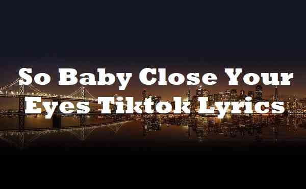 So Baby Close Your Eyes Tiktok Lyrics