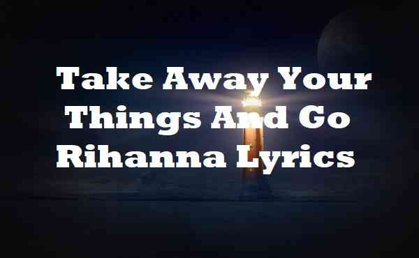 Take Away Your Things And Go Rihanna Lyrics