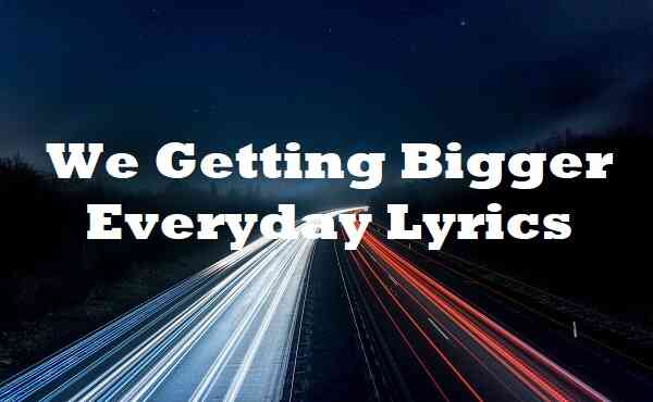 We Getting Bigger Everyday Lyrics