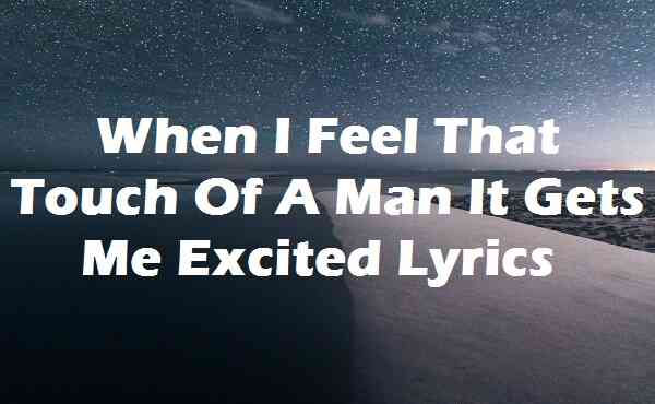 When I Feel That Touch Of A Man It Gets Me Excited Lyrics