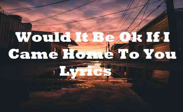 Would It Be Ok If I Came Home To You Lyrics