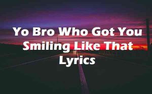 Yo Bro Who Got You Smiling Like That Lyrics - A-Wall