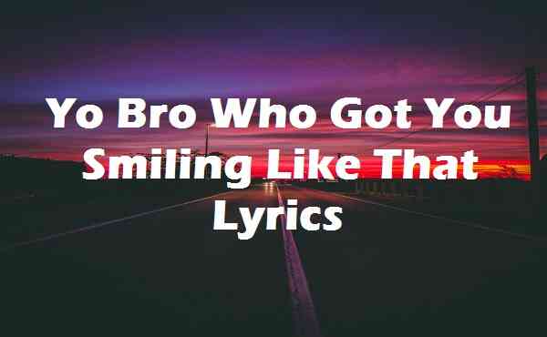Yo Bro Who Got You Smiling Like That Lyrics
