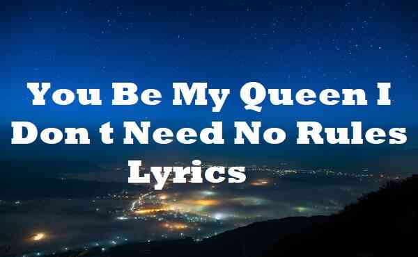 You Be My Queen I Don t Need No Rules Lyrics