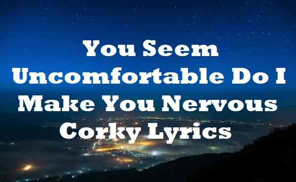 You Seem Uncomfortable Do I Make You Nervous Corky Lyrics