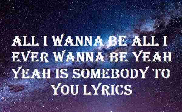 All I Wanna Be All I Ever Wanna Be Yeah Yeah Is Somebody To You Lyrics