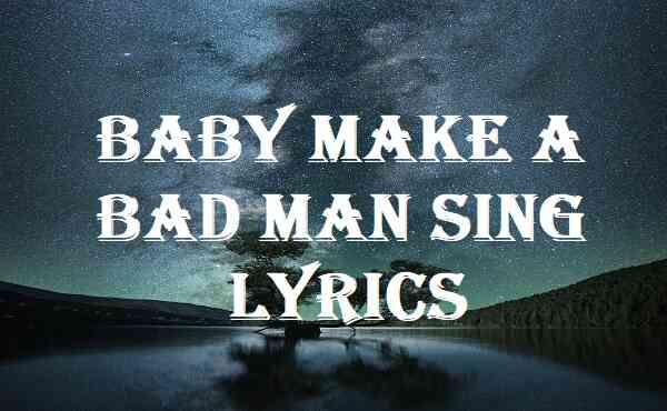 Baby Make A Bad Man Sing Lyrics