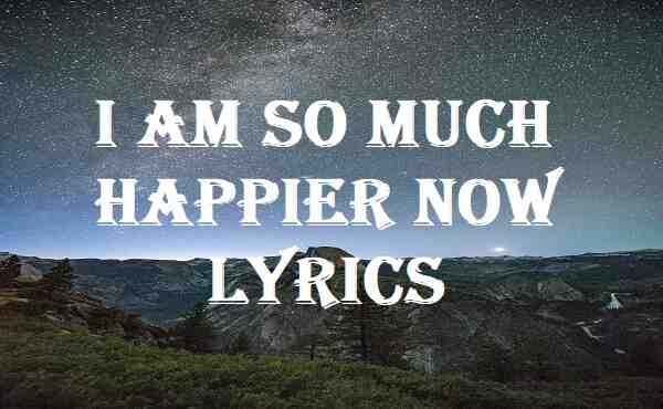 I Am So Much Happier Now Lyrics