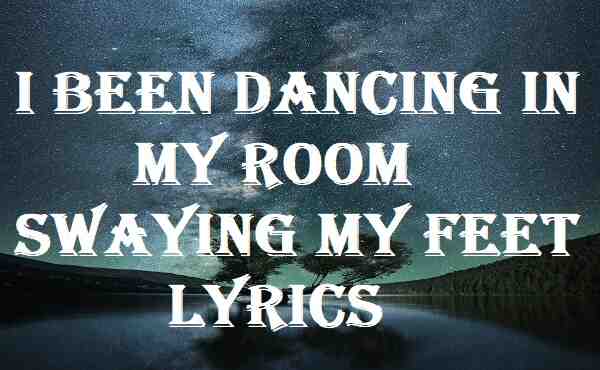 I Been Dancing In My Room Swaying My Feet Lyrics