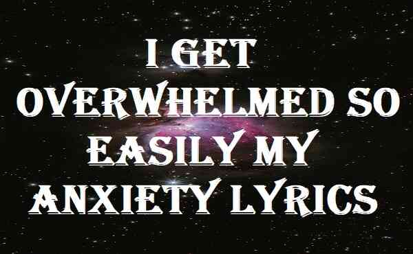 I Get Overwhelmed So Easily My Anxiety Lyrics