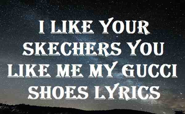 I Like Your Skechers You Like Me My Gucci Shoes Lyrics
