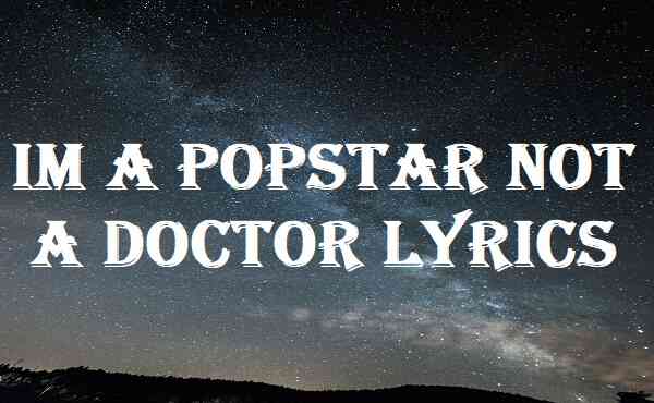 Im A Popstar Not A Doctor Lyrics