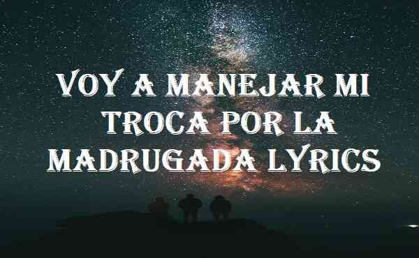 Voy A Manejar Mi Troca Por La Madrugada Lyrics