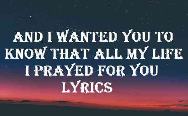 And I Wanted You To Know That All My Life I Prayed For You Lyrics