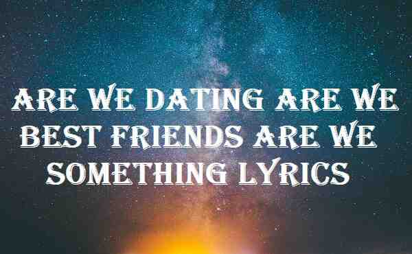 Are We Dating Are We Best Friends Are We Something Lyrics