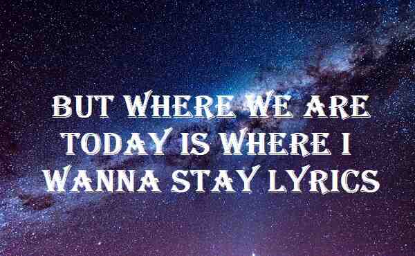 But Where We Are Today Is Where I Wanna Stay Lyrics