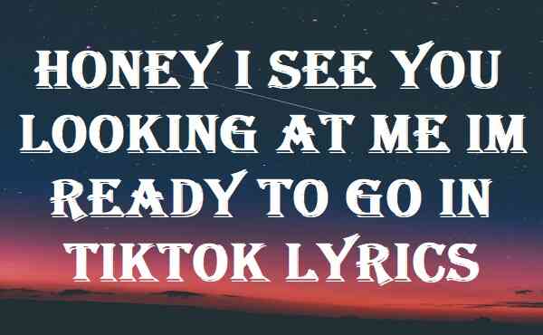 Honey I See You Looking At Me Im Ready To Go In Tiktok Lyrics