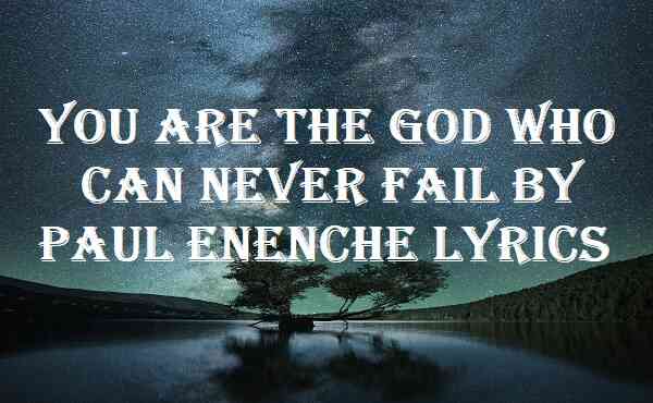 You Are The God Who Can Never Fail By Paul Enenche Lyrics