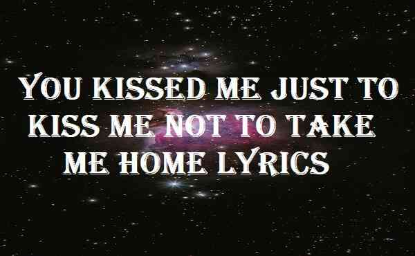 You Kissed Me Just To Kiss Me Not To Take Me Home Lyrics