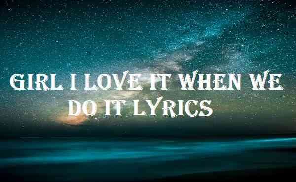 Girl I Love It When We Do It Lyrics