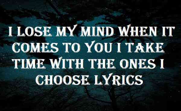 I lose my mind when it comes to you i take time with the ones i choose lyrics