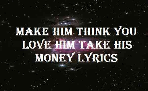 Make Him Think You Love Him Take His Money Lyrics