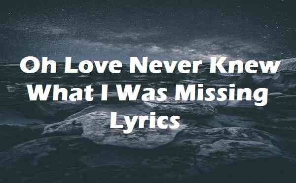 Oh Love Never Knew What I Was Missing Lyrics