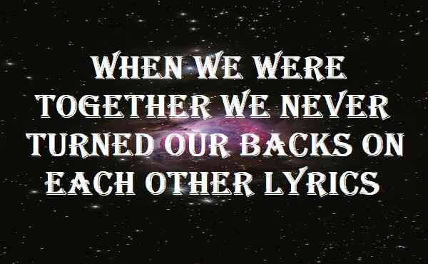 When We Were Together We Never Turned Our Backs On Each Other Lyrics