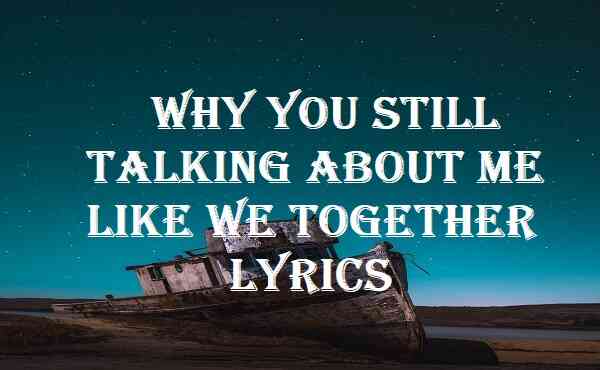 Why You Still Talking About Me Like We Together Lyrics