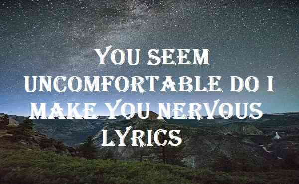 You Seem Uncomfortable Do I Make You Nervous Lyrics