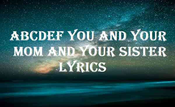 Abcdef You And Your Mom And Your Sister Lyrics