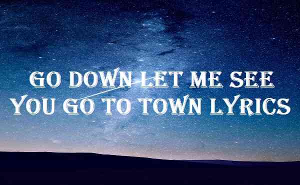Go Down Let Me See You Go To Town Lyrics