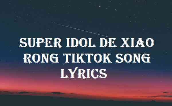 Super Idol De Xiao Rong Tiktok Song Lyrics