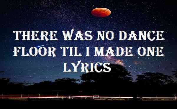 There Was No Dance Floor Til I Made One Lyrics