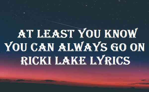 At Least You Know You Can Always Go On Ricki Lake Lyrics