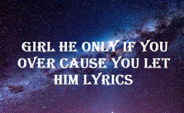 Girl He Only If You Over Cause You Let Him Lyrics