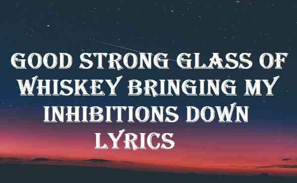 Good Strong Glass Of Whiskey Bringing My Inhibitions Down Lyrics