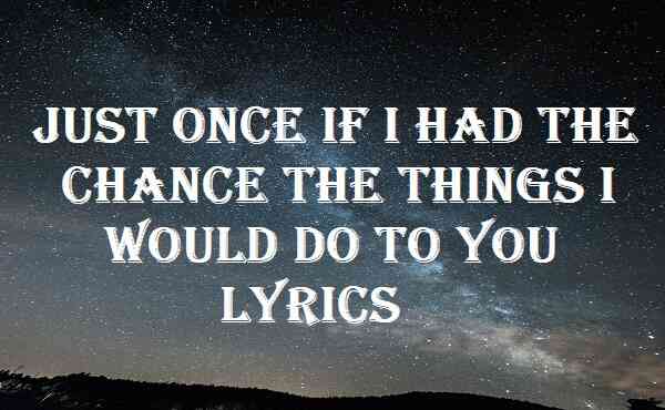 Just Once If I Had The Chance The Things I Would Do To You Lyrics