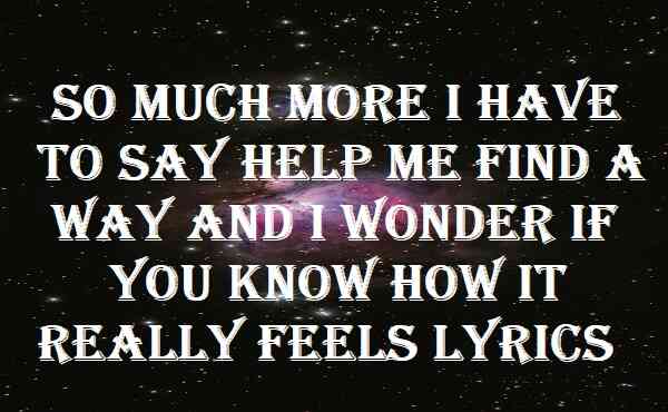 So Much More I Have to Say Help Me Find a Way and I Wonder if You Know How It Really Feels Lyrics