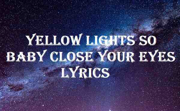 Yellow Lights So Baby Close Your Eyes Lyrics