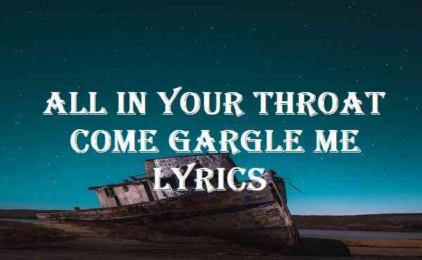 All In Your Throat Come Gargle Me Lyrics