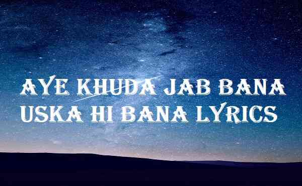 Aye Khuda Jab Bana Uska Hi Bana Lyrics