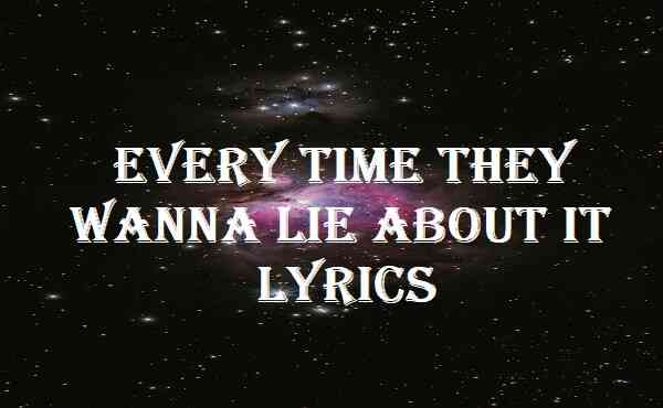 Every Time They Wanna Lie About It Lyrics