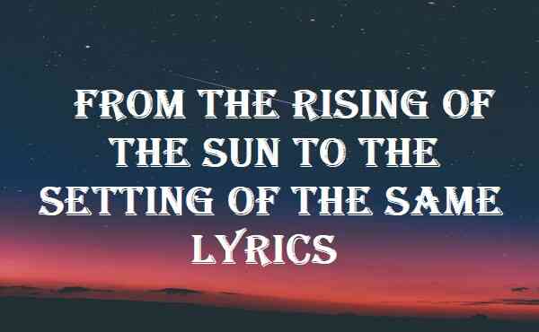 From The Rising Of The Sun To The Setting Of The Same Lyrics